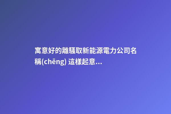 寓意好的離騷取新能源電力公司名稱(chēng) 這樣起意思好-第1張-公司起名-玄機(jī)派